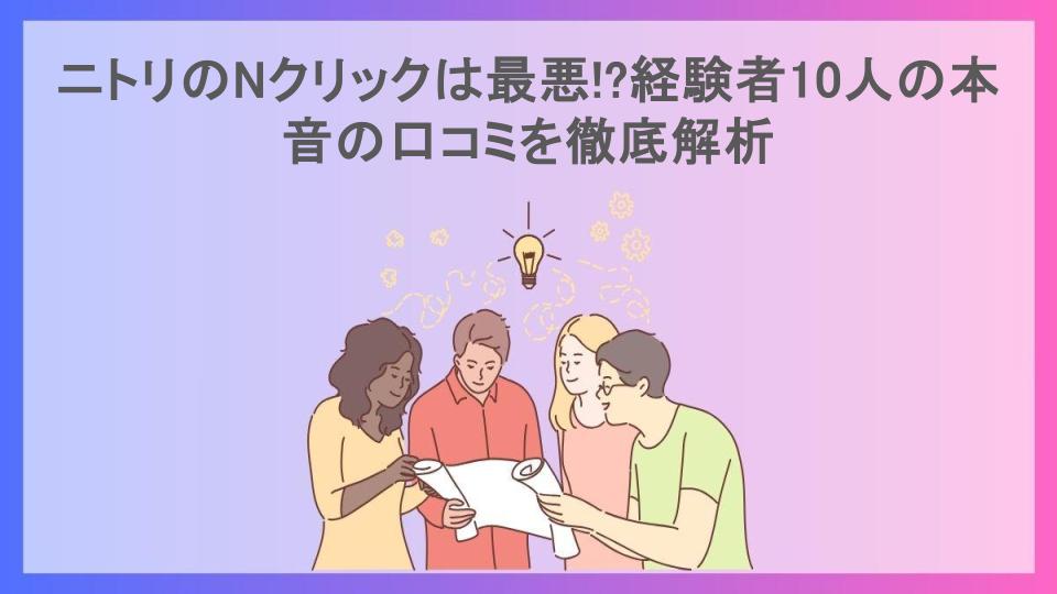 ニトリのNクリックは最悪!?経験者10人の本音の口コミを徹底解析